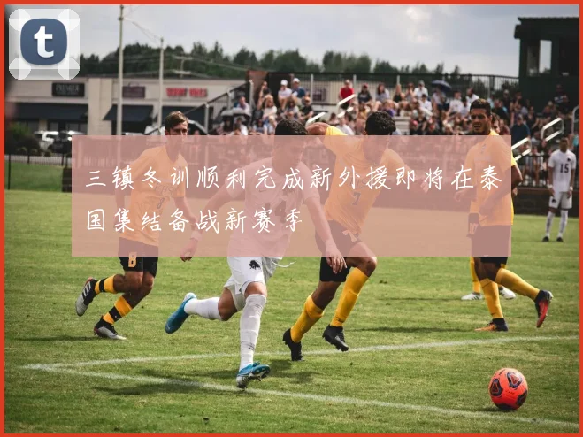 三镇冬训顺利完成新外援即将在泰国集结备战新赛季