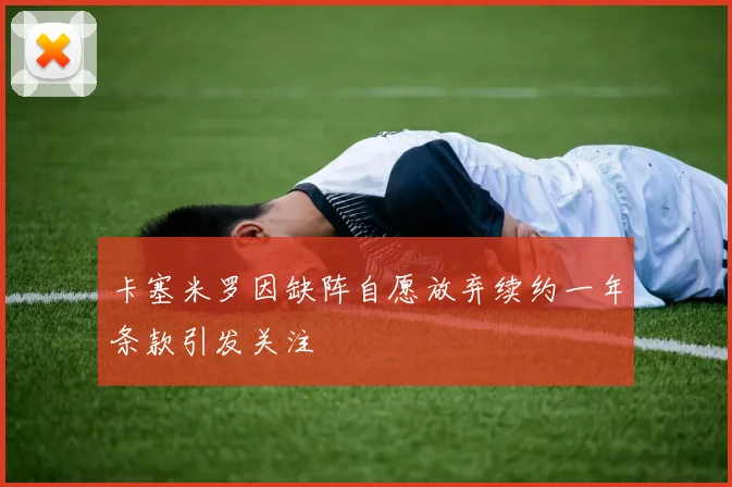 卡塞米罗因缺阵自愿放弃续约一年条款引发关注