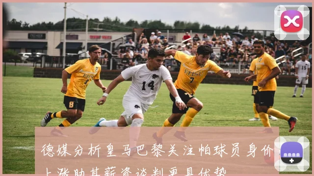 德媒分析皇马巴黎关注帕球员身价上涨助其薪资谈判更具优势