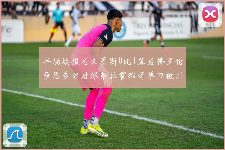 半场战报尤文图斯0比1落后佛罗伦萨恩多尔进球弗拉霍维奇单刀被扑救