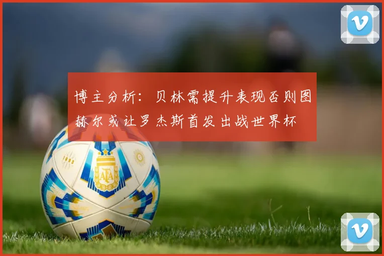 博主分析：贝林需提升表现否则图赫尔或让罗杰斯首发出战世界杯