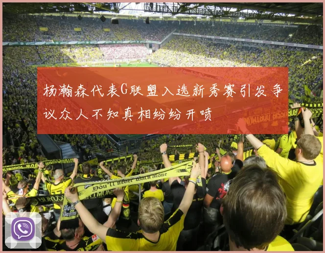 杨瀚森代表G联盟入选新秀赛引发争议众人不知真相纷纷开喷