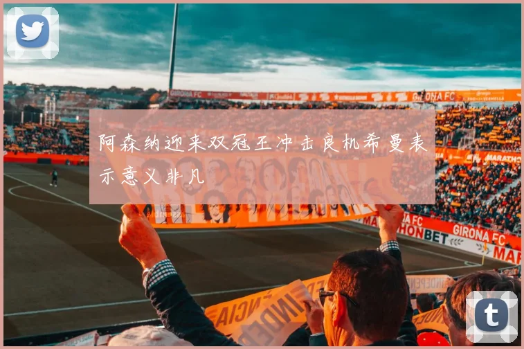 阿森纳迎来双冠王冲击良机希曼表示意义非凡