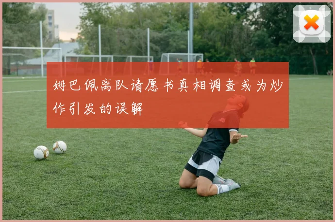 姆巴佩离队请愿书真相调查或为炒作引发的误解