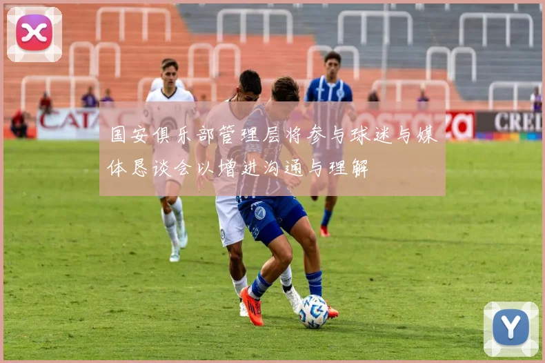 国安俱乐部管理层将参与球迷与媒体恳谈会以增进沟通与理解