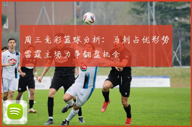 周三竞彩篮球分析：马刺占优形势雷霆主场力争翻盘机会