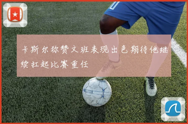 卡斯尔称赞文班表现出色期待他继续扛起比赛重任