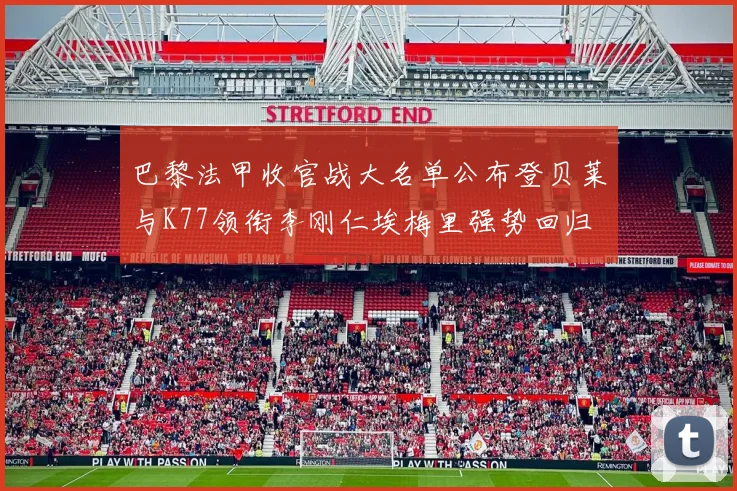 巴黎法甲收官战大名单公布登贝莱与K77领衔李刚仁埃梅里强势回归