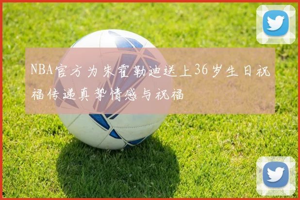 NBA官方为朱霍勒迪送上36岁生日祝福传递真挚情感与祝福
