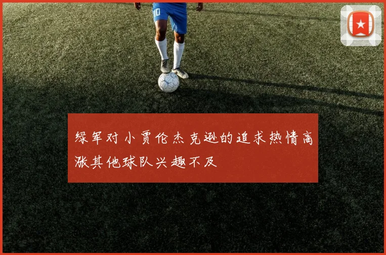 绿军对小贾伦杰克逊的追求热情高涨其他球队兴趣不及