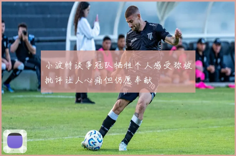 小波特谈争冠队牺牲个人感受称被批评让人心痛但仍愿奉献