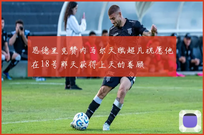 恩德里克赞内马尔天赋超凡祝愿他在18号那天获得上天的眷顾
