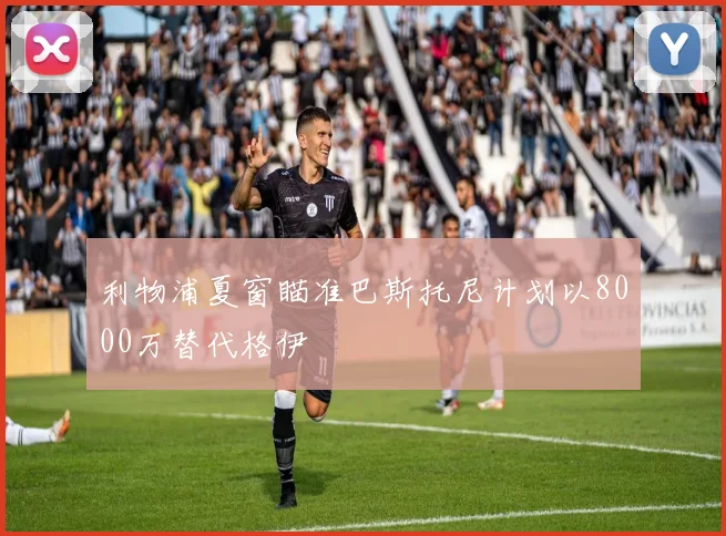 利物浦夏窗瞄准巴斯托尼计划以8000万替代格伊