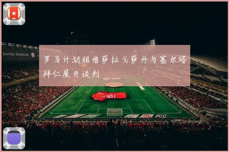 罗马计划租借萨拉戈萨并与塞尔塔拜仁展开谈判