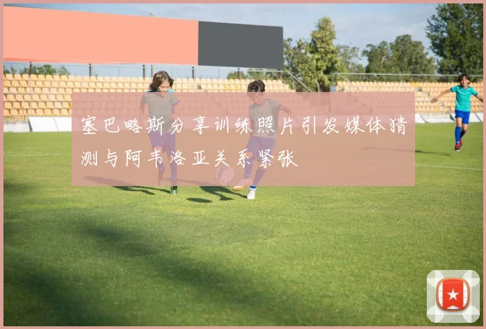 塞巴略斯分享训练照片引发媒体猜测与阿韦洛亚关系紧张