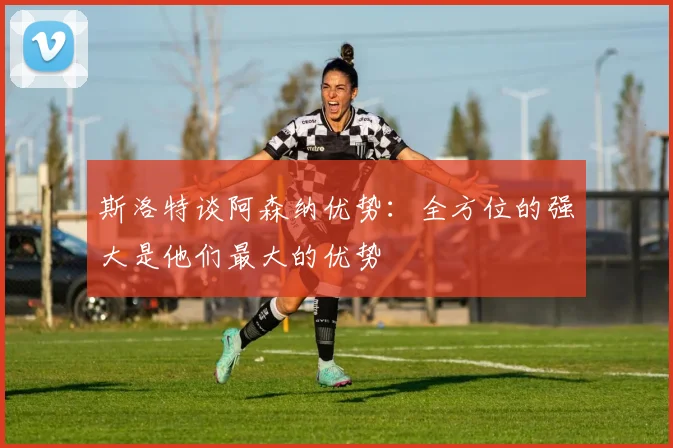 斯洛特谈阿森纳优势：全方位的强大是他们最大的优势