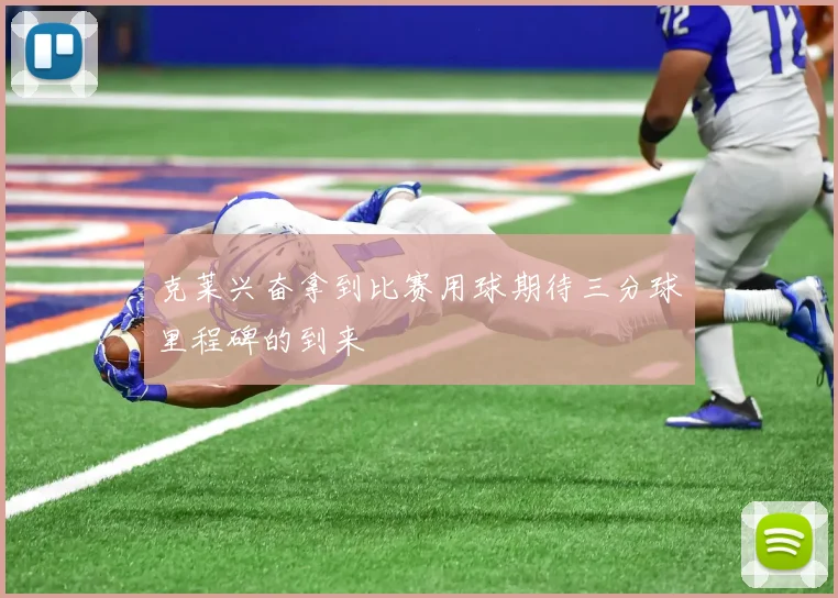 克莱兴奋拿到比赛用球期待三分球里程碑的到来