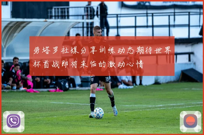 劳塔罗社媒分享训练动态期待世界杯首战即将来临的激动心情