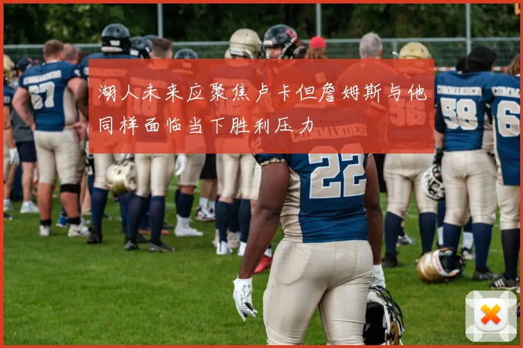 湖人未来应聚焦卢卡但詹姆斯与他同样面临当下胜利压力